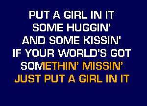 PUT A GIRL IN IT
SOME HUGGIN'
AND SOME KISSIN'
IF YOUR WORLD'S GOT
SOMETHIN' MISSIN'
JUST PUT A GIRL IN IT