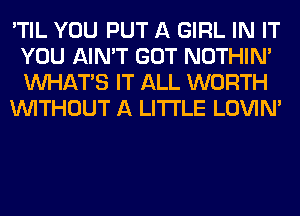 'TIL YOU PUT A GIRL IN IT
YOU AIN'T GOT NOTHIN'
WHATS IT ALL WORTH

WITHOUT A LITTLE LOVIN'