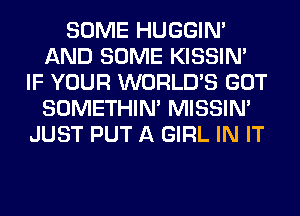 SOME HUGGIN'
AND SOME KISSIN'
IF YOUR WORLD'S GOT
SOMETHIN' MISSIN'
JUST PUT A GIRL IN IT