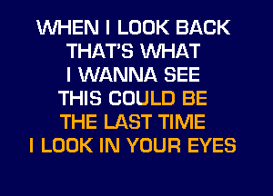 WHEN I LOOK BACK
THAT'S WHAT
I WANNA SEE
THIS COULD BE
THE LAST TIME

I LOOK IN YOUR EYES