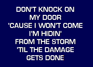 DON'T KNOCK ON
MY DOOR
'CAUSE I WON'T COME
I'M HIDIN'
FROM THE STORM
'TIL THE DAMAGE
GETS DONE