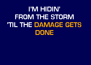 I'M HIDIN'
FROM THE STORM
'TIL THE DAMAGE GETS
DONE