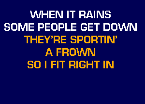 WHEN IT RAINS
SOME PEOPLE GET DOWN
THEY'RE SPORTIN'

A FROWN
SO I FIT RIGHT IN