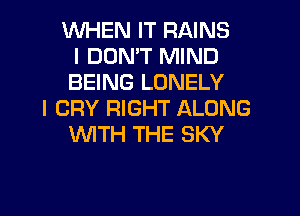 WHEN IT RAINS
I DON'T MIND
BEING LONELY
I CRY RIGHT ALONG
UVITH THE SKY