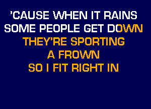 'CAUSE WHEN IT RAINS
SOME PEOPLE GET DOWN
THEY'RE SPORTING
A FROWN
SO I FIT RIGHT IN