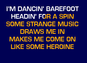 I'M DANCIN' BAREFOOT
HEADIN' FOR A SPIN
SOME STRANGE MUSIC
DRAWS ME IN
MAKES ME COME ON
LIKE SOME HEROINE