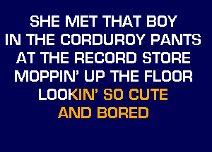 SHE MET THAT BOY
IN THE CORDUROY PANTS
AT THE RECORD STORE
MOPPIN' UP THE FLOOR
LOOKIN' SO CUTE
AND BORED