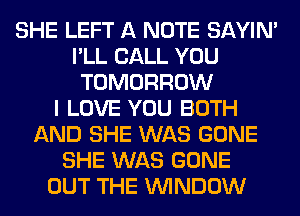 SHE LEFT A NOTE SAYIN'
I'LL CALL YOU
TOMORROW
I LOVE YOU BOTH
AND SHE WAS GONE
SHE WAS GONE
OUT THE WINDOW