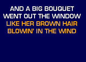 AND A BIG BOUQUET
WENT OUT THE WINDOW
LIKE HER BROWN HAIR
BLOUVIN' IN THE WIND