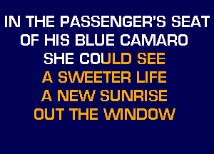 IN THE PASSENGER'S SEAT
OF HIS BLUE CAMARO
SHE COULD SEE
A SWEETER LIFE
A NEW SUNRISE
OUT THE WINDOW