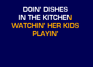 DOIN' DISHES
IN THE KITCHEN
WATCHIN' HER KIDS

PLAYIN'
