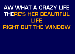 AW WHAT A CRAZY LIFE
THERE'S HER BEAUTIFUL
LIFE
RIGHT OUT THE WINDOW