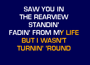 SAW YOU IN
THE REAR'U'IEW
STANDIN'
FADIN' FROM MY LIFE
BUT I WASN'T
TURNIN' 'ROUND