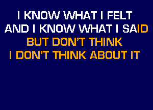 I KNOW INHAT I FELT
AND I KNOW INHAT I SAID
BUT DON'T THINK
I DON'T THINK ABOUT IT