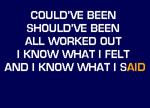 COULD'VE BEEN
SHOULD'VE BEEN
ALL WORKED OUT
I KNOW INHAT I FELT
AND I KNOW INHAT I SAID