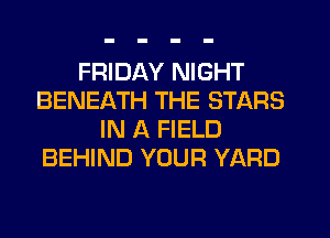 FRIDAY NIGHT
BENEATH THE STARS
IN A FIELD
BEHIND YOUR YARD