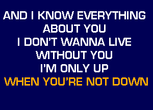 AND I KNOW EVERYTHING
ABOUT YOU
I DON'T WANNA LIVE
WITHOUT YOU
I'M ONLY UP
WHEN YOU'RE NOT DOWN