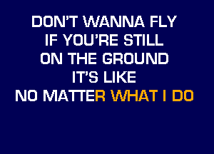 DON'T WANNA FLY
IF YOU'RE STILL
ON THE GROUND
ITS LIKE
NO MATTER WHAT I DO
