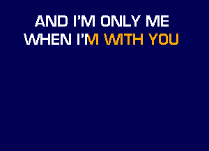 AND PM ONLY ME
W'HEN I'M 'WITH YOU