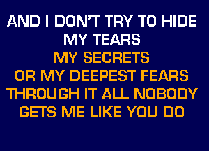 AND I DON'T TRY TO HIDE
MY TEARS
MY SECRETS
OH MY DEEPEST FEARS
THROUGH IT ALL NOBODY
GETS ME LIKE YOU DO