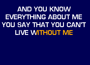 AND YOU KNOW
EVERYTHING ABOUT ME
YOU SAY THAT YOU CAN'T
LIVE WITHOUT ME