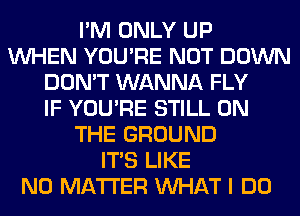 I'M ONLY UP
WHEN YOU'RE NOT DOWN
DON'T WANNA FLY
IF YOU'RE STILL ON
THE GROUND
ITS LIKE
NO MATTER WHAT I DO