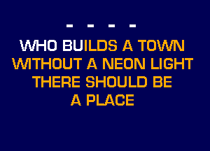 WHO BUILDS A TOWN
WITHOUT A NEON LIGHT
THERE SHOULD BE
A PLACE