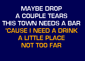 MAYBE DROP
A COUPLE TEARS
THIS TOWN NEEDS A BAR
'CAUSE I NEED A DRINK
A LITTLE PLACE
NOT T00 FAR