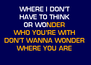 WHERE I DON'T
HAVE TO THINK
0R WONDER
WHO YOU'RE WITH
DON'T WANNA WONDER
WHERE YOU ARE