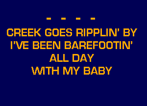 CREEK GOES RIPPLIN' BY
I'VE BEEN BAREFOOTIN'
ALL DAY
WITH MY BABY