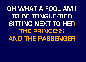 0H WHAT A FOOL AM I
TO BE TONGUE-TIED
SITTING NEXT T0 HER
THE PRINCESS
AND THE PASSENGER