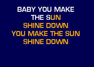 BABY YOU MAKE
THE SUN
SHINE DOWD
NOW EVERY DAY
IS SOMETHIN' MORE
WORTH FIGHTIN' FOR