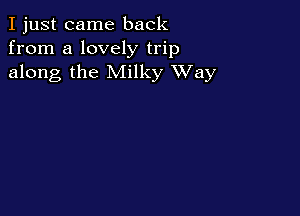 I just came back
from a lovely trip
along the Milky XVay