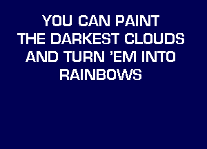 YOU CAN PAINT
THE DARKEST CLOUDS
AND TURN 'EM INTO
RAINBOWS