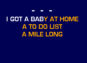 I GOT A BABY AT HOME
A TO DO LIST

A MILE LONG