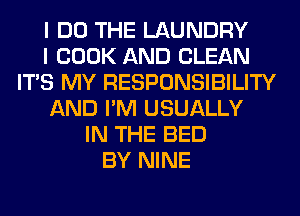 I DO THE LAUNDRY
I COOK AND CLEAN
ITS MY RESPONSIBILITY
AND I'M USUALLY
IN THE BED
BY NINE