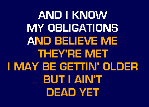 AND I KNOW
MY OBLIGATIONS
AND BELIEVE ME
THEY'RE MET
I MAY BE GE'I'I'INI OLDER
BUT I AIN'T
DEAD YET