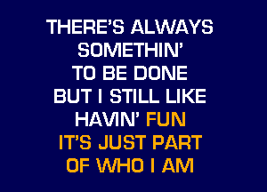 THERES ALWAYS
SOMETHIN'
TO BE DONE
BUT I STILL LIKE
HAVIN' FUN
IT'S JUST PART

OFVVHDIAM l