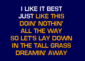 I LIKE IT BEST
JUST LIKE THIS
DDIM NOTHIN'
ALL THE WAY
SO LET'S LAY DOWN
IN THE TALL GRASS
DREAMIN' AWAY