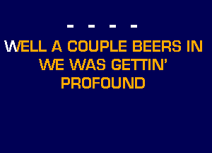 WELL A COUPLE BEERS IN
WE WAS GETI'IM
PROFOUND