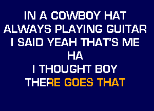 IN A COWBOY HAT
ALWAYS PLAYING GUITAR
I SAID YEAH THAT'S ME
HA
I THOUGHT BOY
THERE GOES THAT