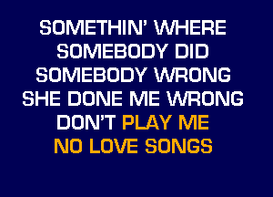 SOMETHIN' WHERE
SOMEBODY DID
SOMEBODY WRONG
SHE DONE ME WRONG
DON'T PLAY ME
N0 LOVE SONGS