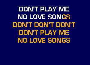 DDNW PLAY ME
N0 LOVE SONGS
DOMT DDMT DON'T
DON'T PLAY ME
N0 LOVE SONGS