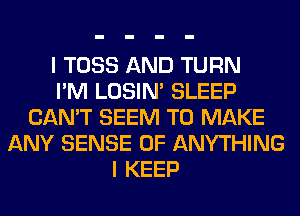 I TOSS AND TURN
I'M LOSIN' SLEEP
CAN'T SEEM TO MAKE
ANY SENSE 0F ANYTHING
I KEEP