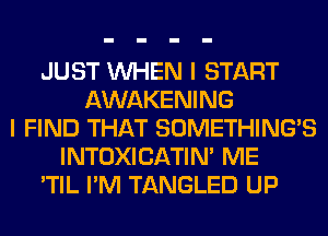 JUST WHEN I START
AWAKENING
I FIND THAT SOMETHING'S
INTOXICATIN' ME
'TIL I'M TANGLED UP