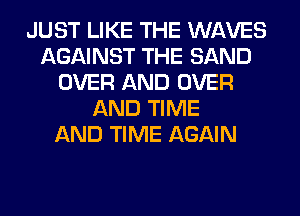 JUST LIKE THE WAVES
AGAINST THE SAND
OVER AND OVER
AND TIME
AND TIME AGAIN