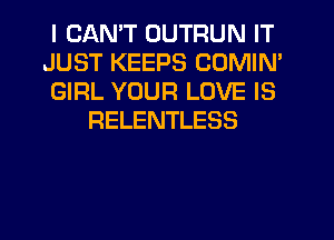 I CANT OUTRUN IT

JUST KEEPS COMIN'

GIRL YOUR LOVE IS
RELENTLESS