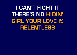 I CANT FIGHT IT
THERE'S N0 HIDIN'
GIRL YOUR LOVE IS

RELENTLESS

g