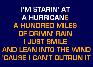 I'M STARIN' AT
A HURRICANE
A HUNDRED MILES
0F DRIVIM RAIN
I JUST SMILE
AND LEAN INTO THE WIND
'CAUSE I CAN'T OUTRUN IT