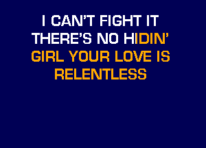 I CANT FIGHT IT
THERE'S N0 HIDIN'
GIRL YOUR LOVE IS

RELENTLESS

g